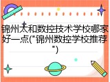 锦州太和数控技术学校哪家好一点("锦州数控学校推荐")