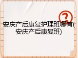 安庆产后康复护理班哪有(安庆产后康复班)