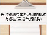 长治襄垣县单招培训的机构有哪些(襄垣单招机构)