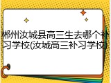 郴州汝城县高三生去哪个补习学校(汝城高三补习学校)