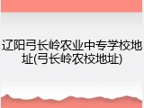 辽阳弓长岭农业中专学校地址(弓长岭农校地址)
