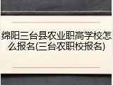 绵阳三台县农业职高学校怎么报名(三台农职校报名)