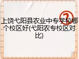上饶弋阳县农业中专学校哪个校区好(弋阳农专校区对比)