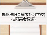 郴州桂阳县高考补习学校(桂阳高考复读)