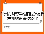 兰州市财贸学校职校怎么样(兰州财贸职校如何)