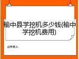 榆中县学挖机多少钱(榆中学挖机费用)