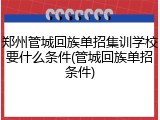郑州管城回族单招集训学校要什么条件(管城回族单招条件)