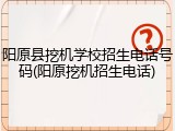 阳原县挖机学校招生电话号码(阳原挖机招生电话)