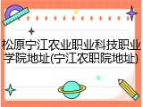 松原宁江农业职业科技职业学院地址(宁江农职院地址)