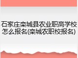 石家庄栾城县农业职高学校怎么报名(栾城农职校报名)