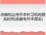 赤峰松山专升本补习机构报名时间(赤峰专升本报名)