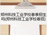 郑州科技工业学校春季招生吗(郑州科技工业学校春招)