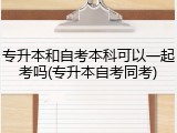 专升本和自考本科可以一起考吗(专升本自考同考)