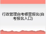 行政管理自考哪里报名(自考报名入口)