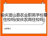 安庆潜山县农业职高学校要住校吗(安庆农高住校吗)