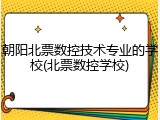 朝阳北票数控技术专业的学校(北票数控学校)