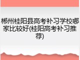 郴州桂阳县高考补习学校哪家比较好(桂阳高考补习推荐)