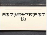 自考学历提升学校(自考学校)