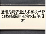 温州龙湾农业技术学校单招分数线(温州龙湾农校单招线)
