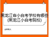 黑龙江省小自考学校有哪些(黑龙江小自考院校)