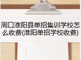 周口淮阳县单招集训学校怎么收费(淮阳单招学校收费)