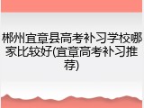 郴州宜章县高考补习学校哪家比较好(宜章高考补习推荐)