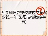 固原彭阳县技校数控学费多少钱一年(彭阳技校数控学费)
