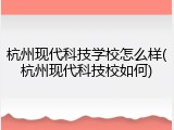 杭州现代科技学校怎么样(杭州现代科技校如何)