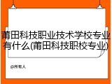 莆田科技职业技术学校专业有什么(莆田科技职校专业)