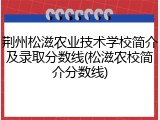 荆州松滋农业技术学校简介及录取分数线(松滋农校简介分数线)