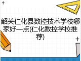 韶关仁化县数控技术学校哪家好一点(仁化数控学校推荐)