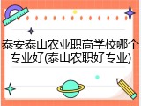 泰安泰山农业职高学校哪个专业好(泰山农职好专业)