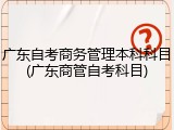 广东自考商务管理本科科目(广东商管自考科目)