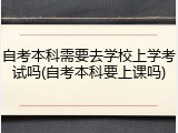 自考本科需要去学校上学考试吗(自考本科要上课吗)