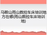 马鞍山雨山数控车床培训地方在哪(雨山数控车床培训地)
