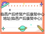 临邑产后修复产后康复中心地址(临邑产后康复中心)