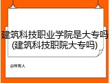 建筑科技职业学院是大专吗(建筑科技职院大专吗)