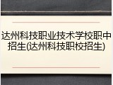 达州科技职业技术学校职中招生(达州科技职校招生)