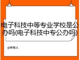 电子科技中等专业学校是公办吗(电子科技中专公办吗)