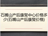 石嘴山产后康复中心价格多少(石嘴山产后康复价格)