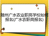 随州广水农业职高学校如何报名(广水农职高报名)
