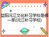 益阳沅江文化补习学校是哪一家(沅江补习学校)