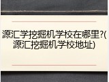 源汇学挖掘机学校在哪里?(源汇挖掘机学校地址)