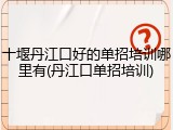 十堰丹江口好的单招培训哪里有(丹江口单招培训)