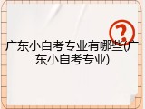 广东小自考专业有哪些(广东小自考专业)