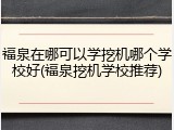 福泉在哪可以学挖机哪个学校好(福泉挖机学校推荐)