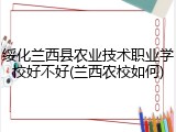 绥化兰西县农业技术职业学校好不好(兰西农校如何)