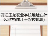 丽江玉龙农业学校地址在什么地方(丽江玉农校地址)