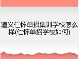 遵义仁怀单招集训学校怎么样(仁怀单招学校如何)