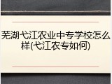 芜湖弋江农业中专学校怎么样(弋江农专如何)